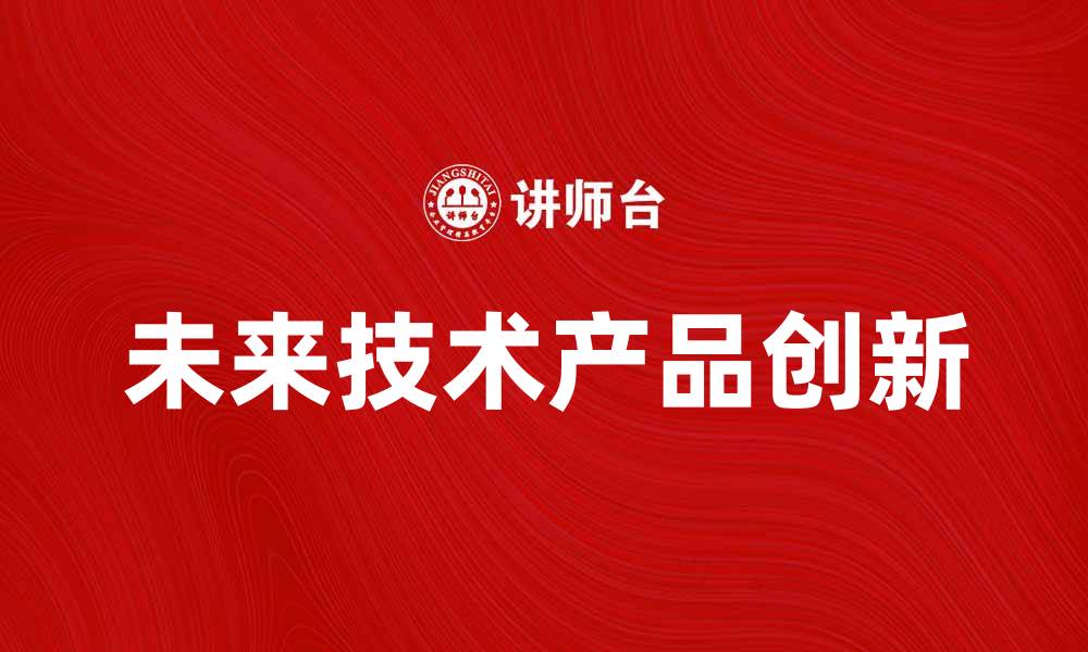 文章探索未来的技术产品，推动创新与发展的缩略图