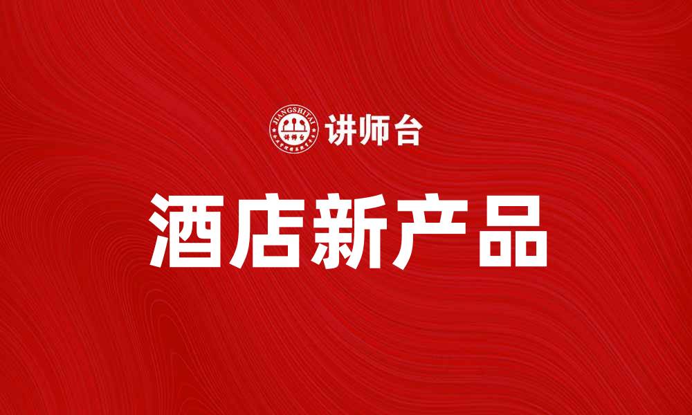 文章探索酒店新产品：提升入住体验的必备选择的缩略图