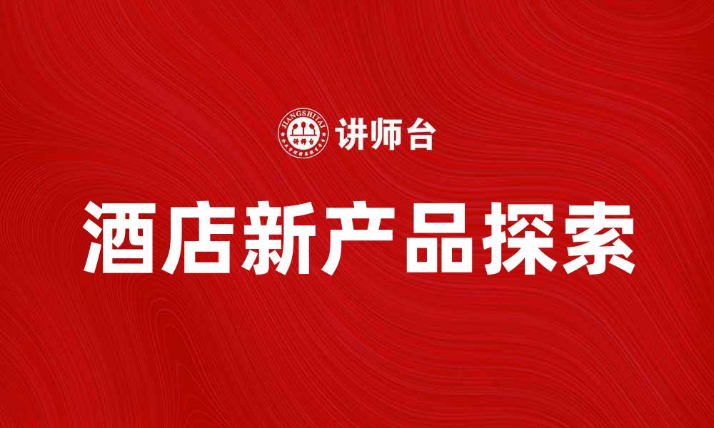 文章探索酒店新产品，提升你的旅行体验与舒适度的缩略图