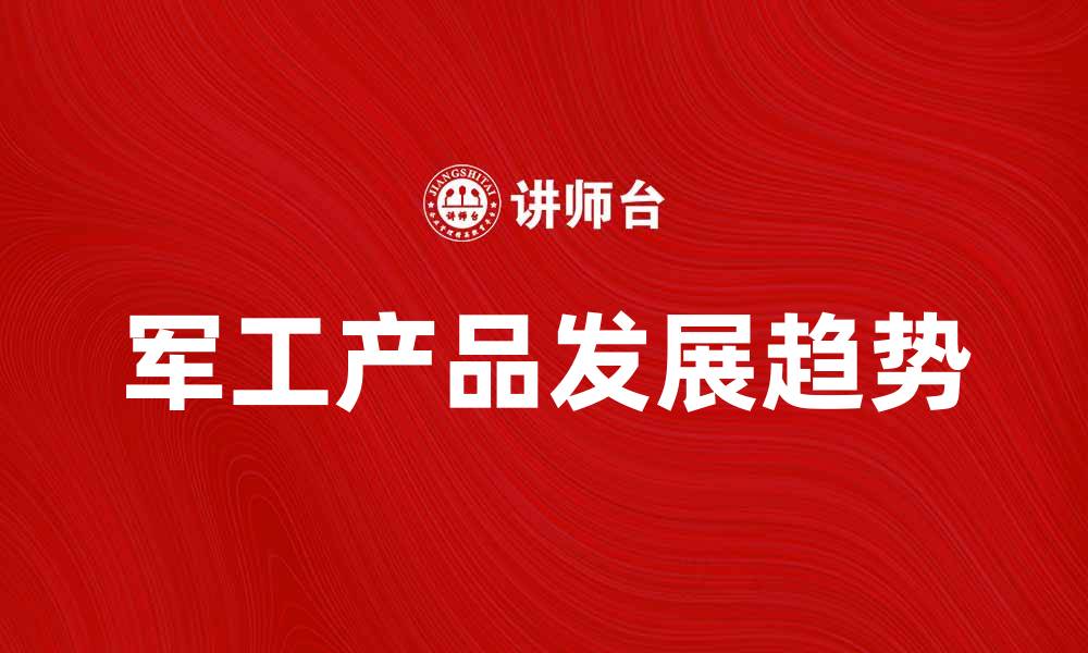 文章军工产品的发展趋势与市场前景分析的缩略图