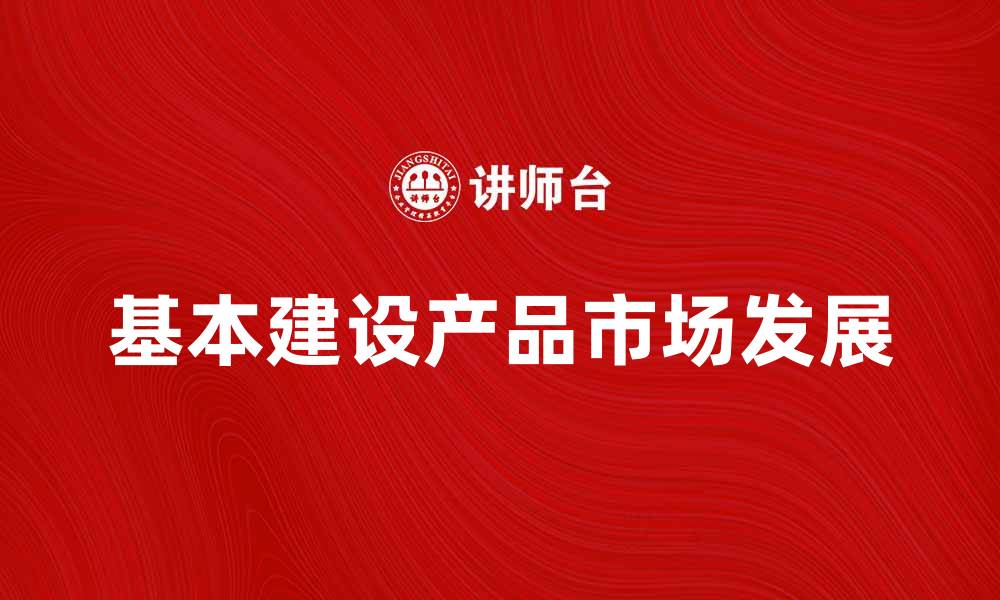 文章基本建设产品的市场前景与发展趋势分析的缩略图