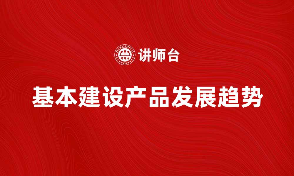 文章基本建设产品的重要性与发展趋势分析的缩略图