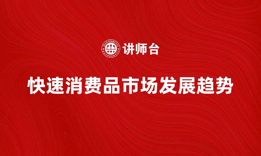 文章快速消费品市场分析：未来发展趋势与挑战的缩略图