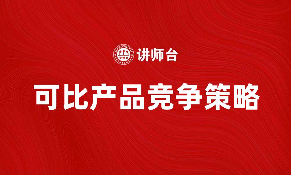 文章可比产品的优势解析与市场竞争策略的缩略图