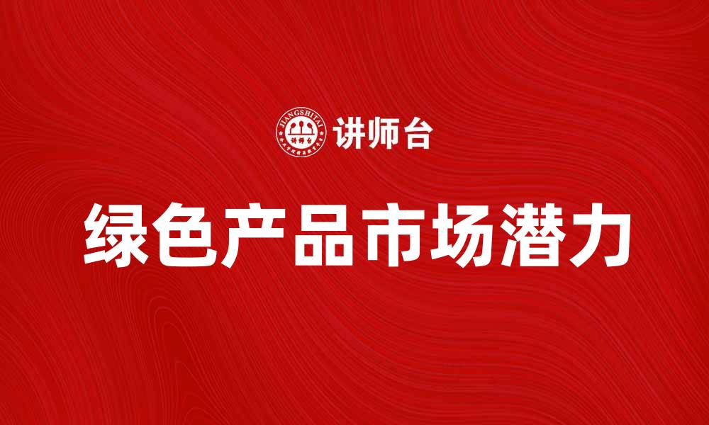 文章探索绿色产品的未来发展趋势与市场潜力的缩略图