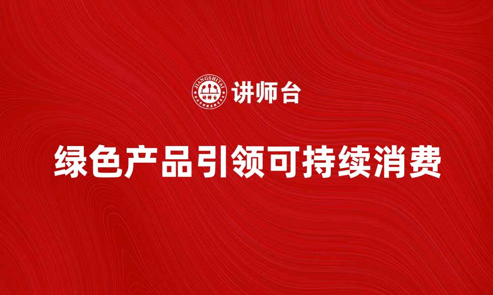 文章绿色产品如何引领可持续消费潮流的缩略图