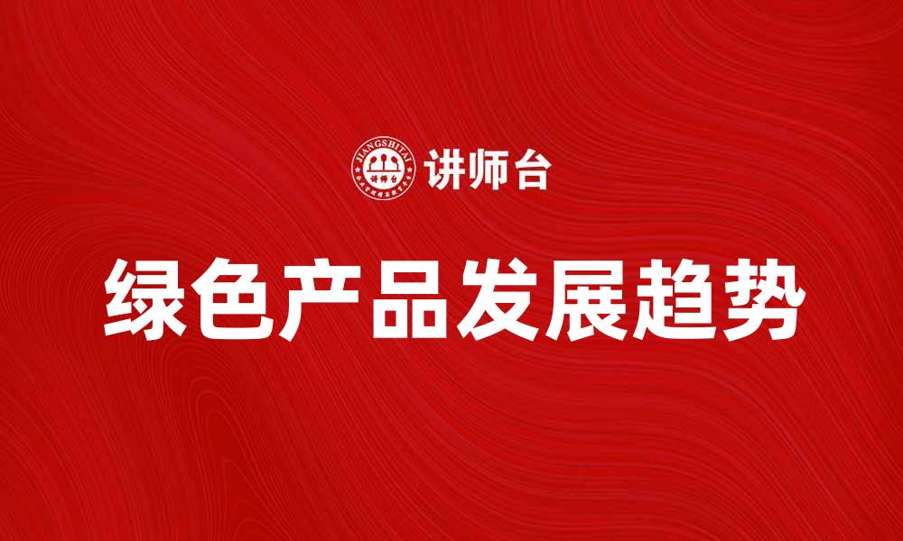 文章探索绿色产品的优势与未来发展趋势的缩略图