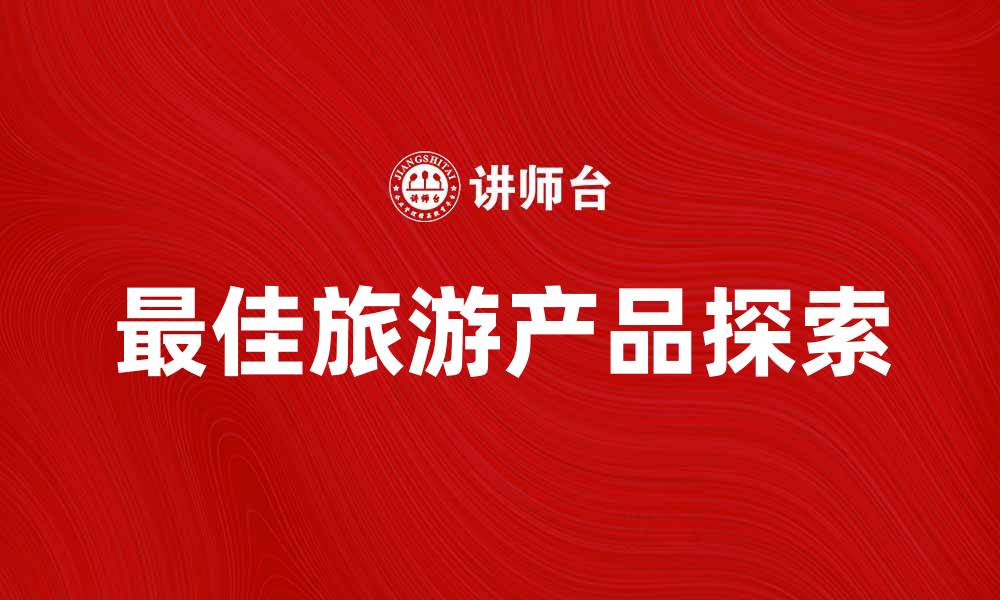文章探索最佳旅游产品，开启你的梦想之旅的缩略图