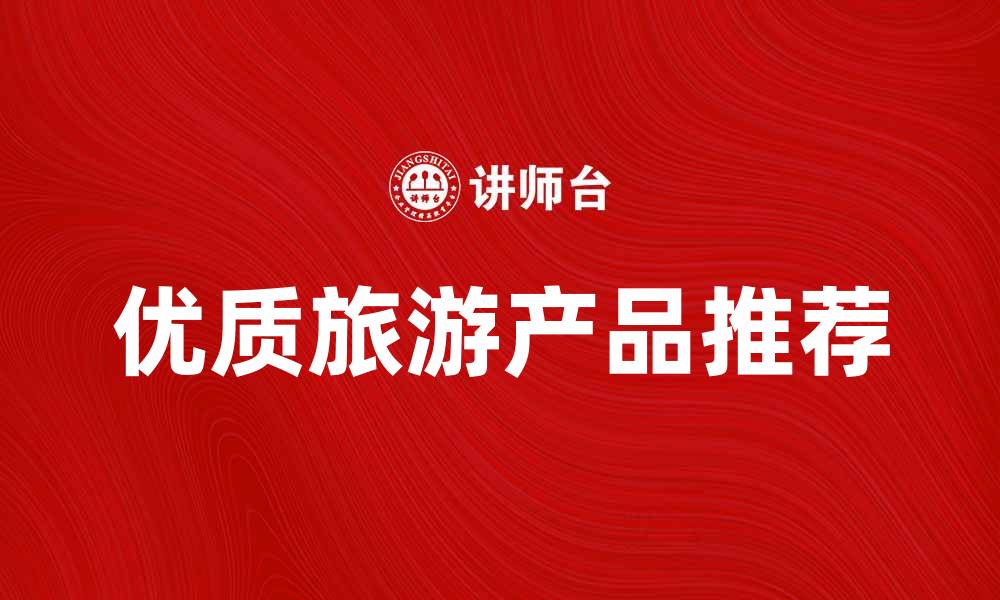 文章提升旅游体验的优质旅游产品推荐的缩略图