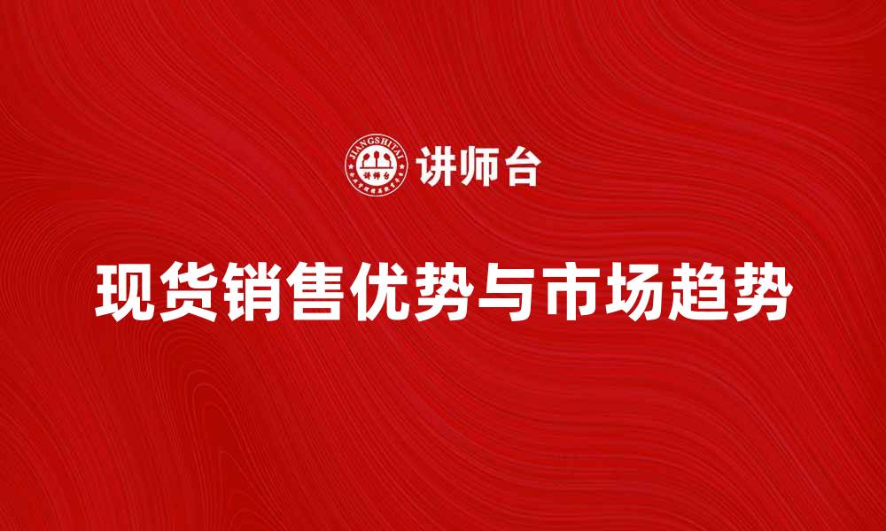 文章现货销售的优势与市场趋势分析的缩略图