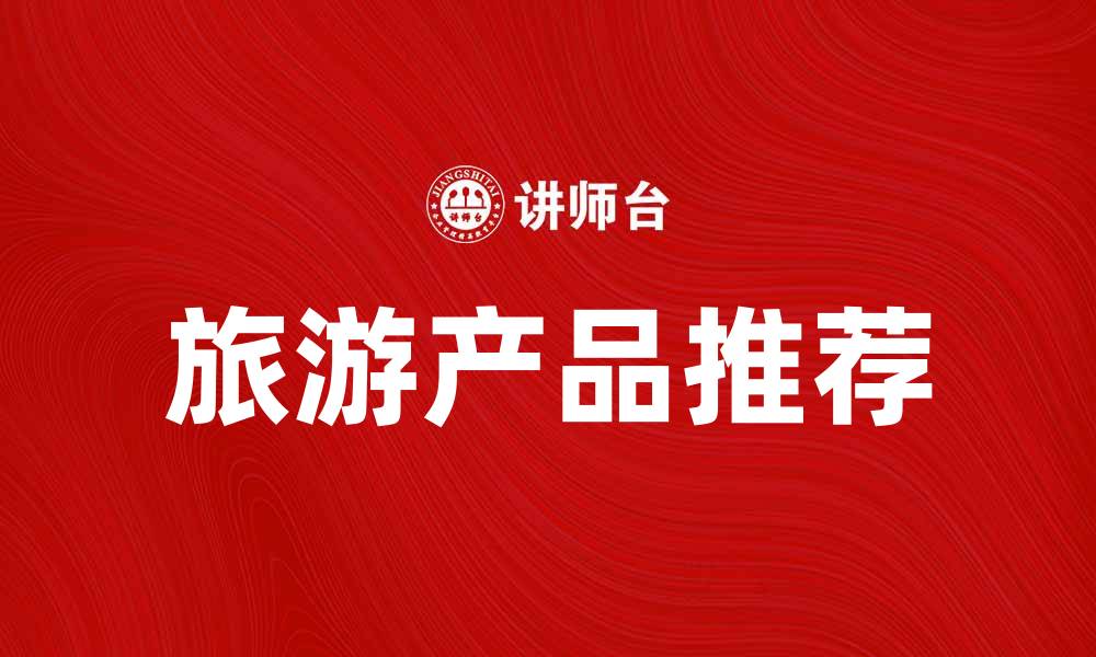 文章旅游产品推荐：探索全球最佳旅游体验的缩略图
