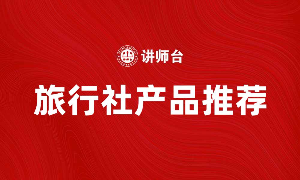 文章旅行社产品推荐：畅游世界的最佳选择的缩略图
