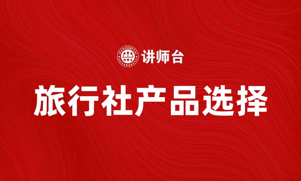 文章旅行社产品推荐：畅游世界的最佳选择的缩略图