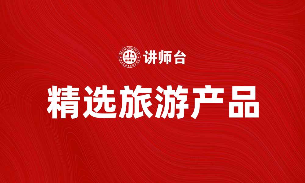 文章精选旅游产品，开启你的精彩旅行体验的缩略图