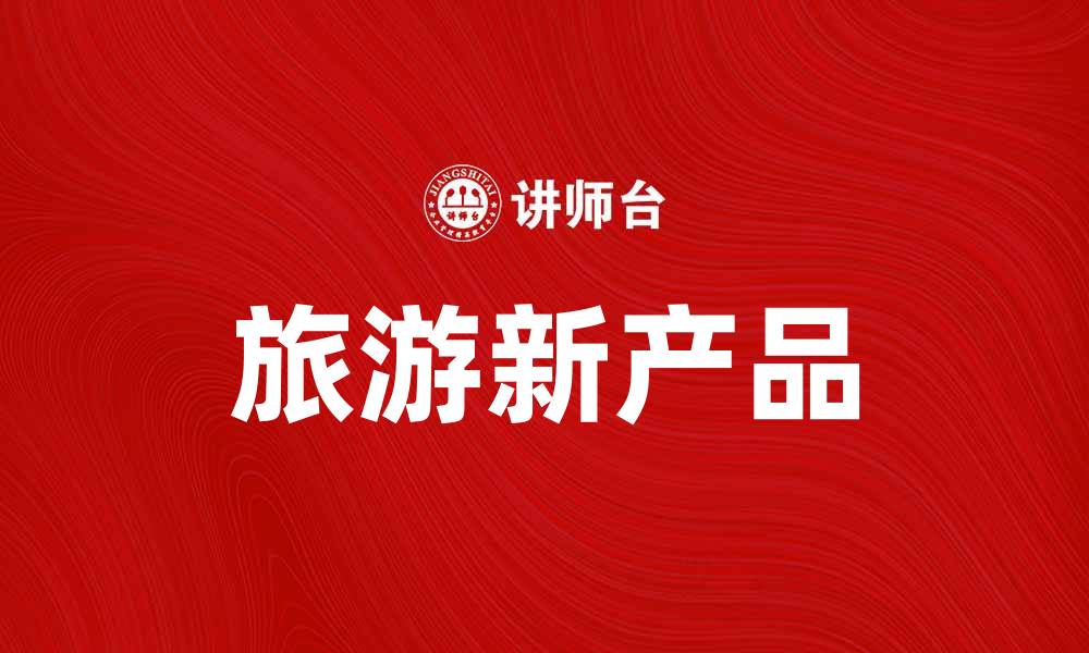 文章旅游新产品引领出行新风尚，让你畅享无限精彩的缩略图