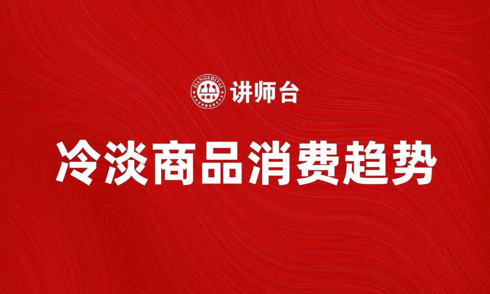文章冷淡商品的魅力与价值解析，探寻消费新趋势的缩略图