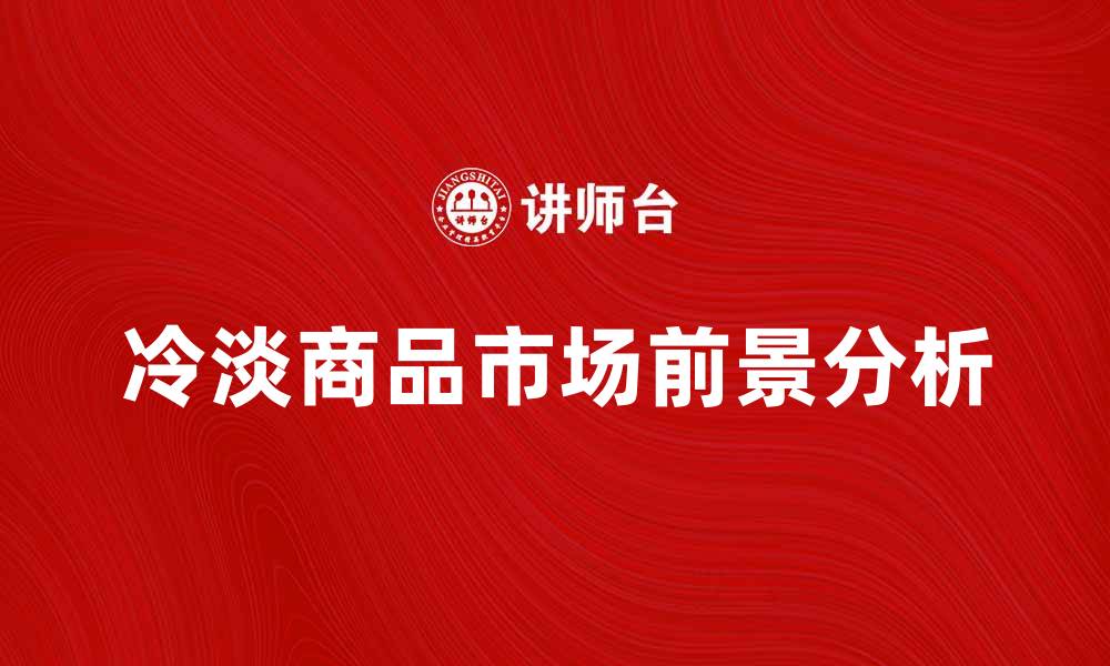 文章冷淡商品的市场前景与消费趋势分析的缩略图