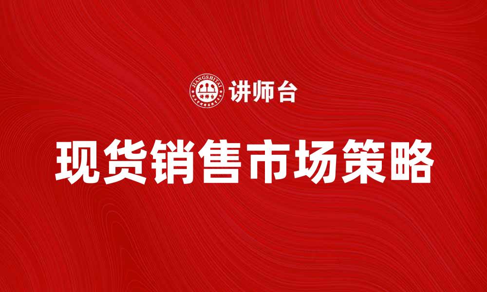 文章现货销售的优势与市场策略解析的缩略图