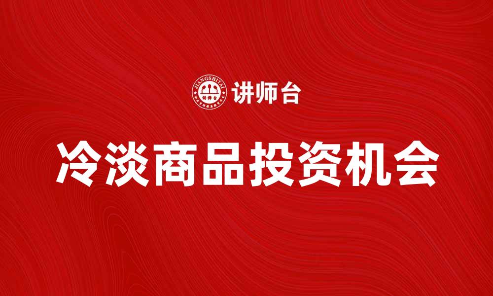 文章冷淡商品的市场趋势与投资机会分析的缩略图