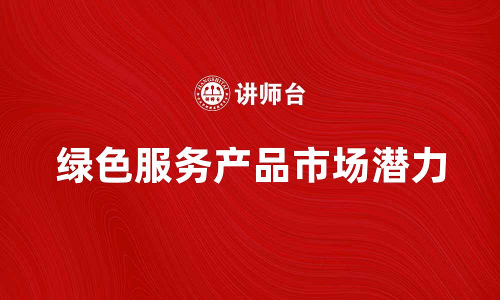 文章探索绿色服务产品的市场潜力与发展趋势的缩略图