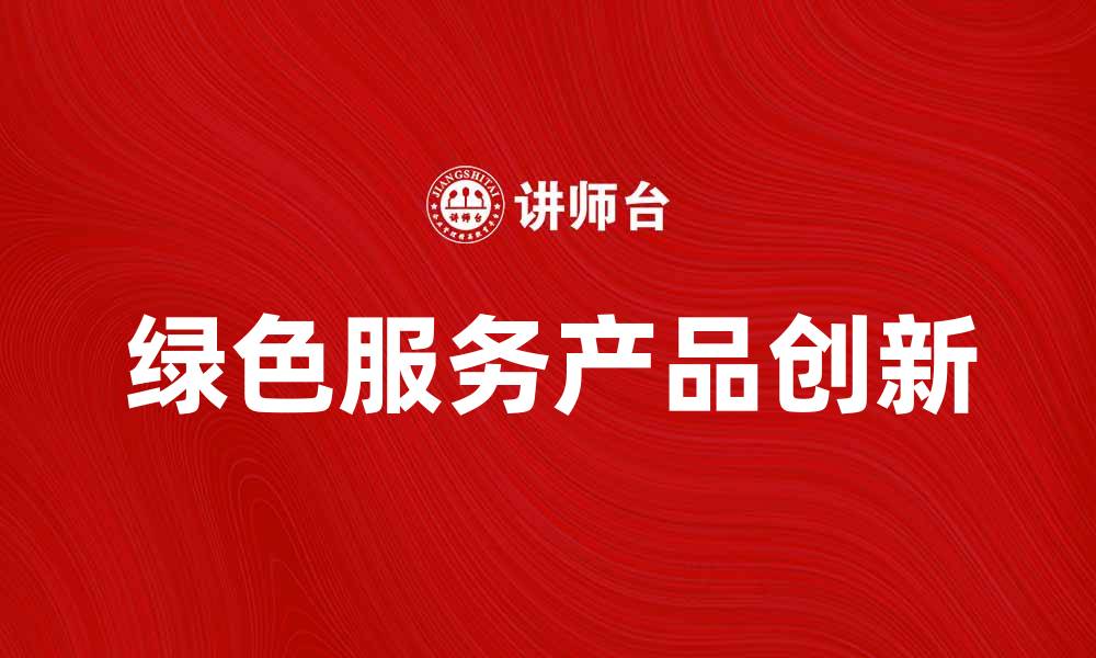 文章探索绿色服务产品的创新与发展趋势的缩略图