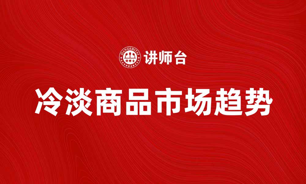 文章冷淡商品如何影响现代消费趋势与市场分析的缩略图