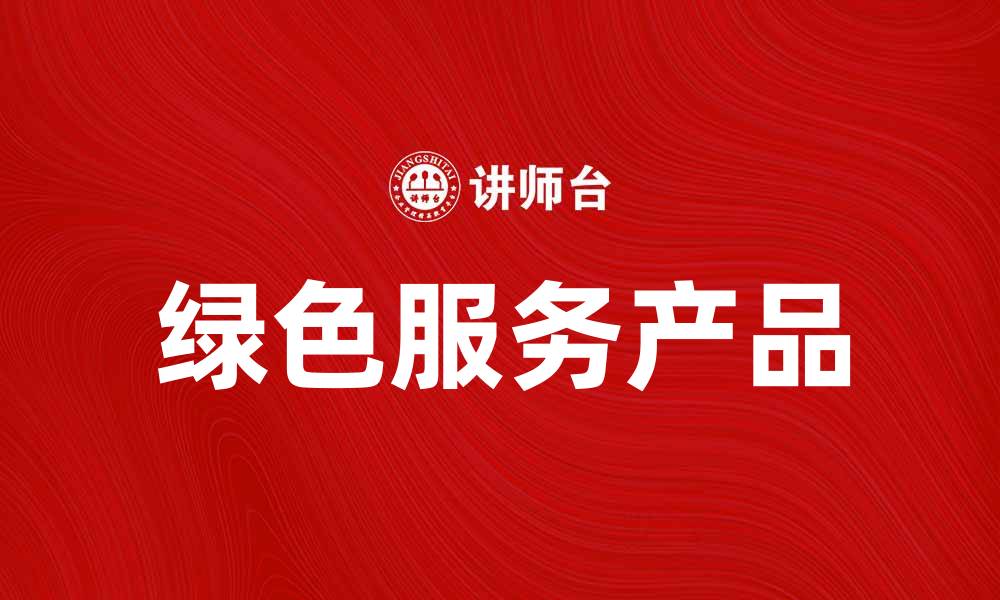文章绿色服务产品助力可持续发展新模式的缩略图