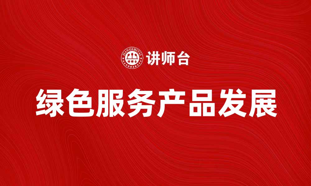 文章探索绿色服务产品的未来发展趋势与机遇的缩略图