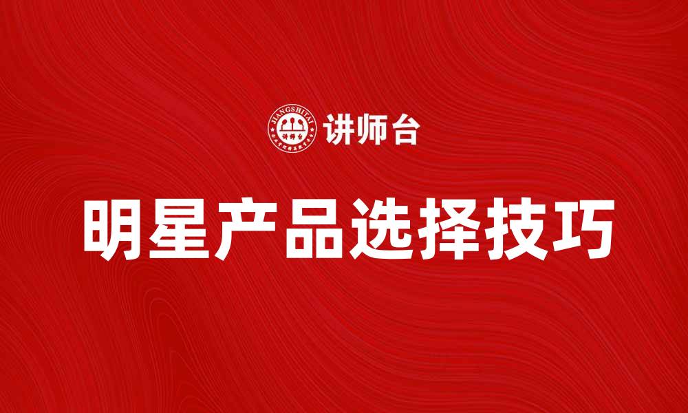 文章明星产品揭秘：如何选择适合你的明星产品的缩略图