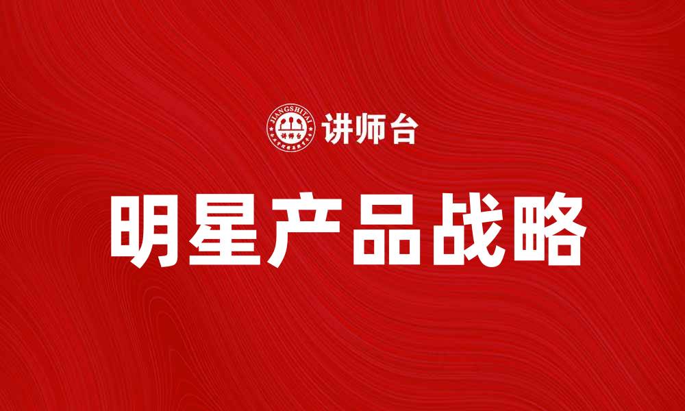文章明星产品如何提升品牌竞争力与市场份额的缩略图