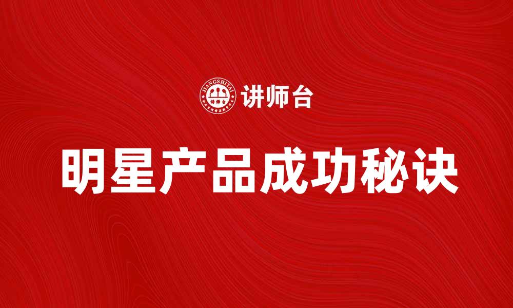 文章探索明星产品背后的成功秘诀与市场趋势的缩略图