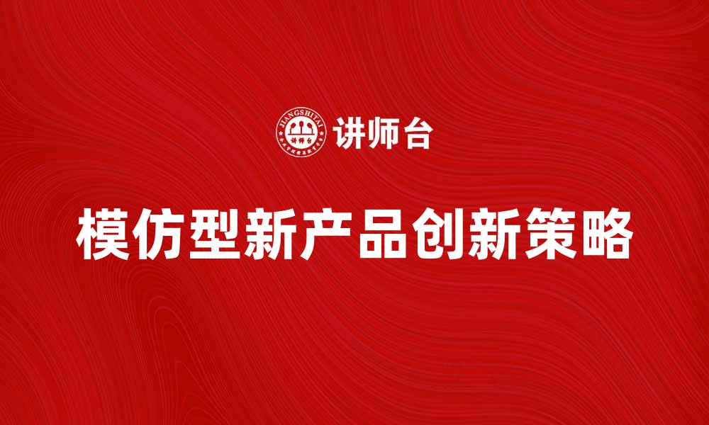 文章模仿型新产品如何助力企业快速创新与市场竞争的缩略图
