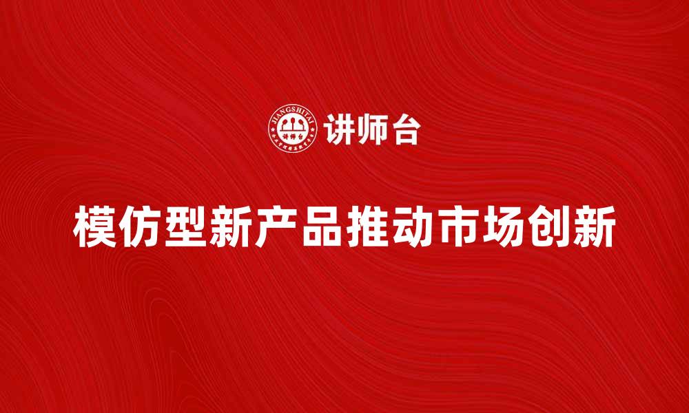 文章模仿型新产品如何推动市场创新与发展的缩略图
