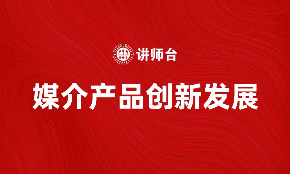 文章媒介产品在数字时代的创新与发展探讨的缩略图