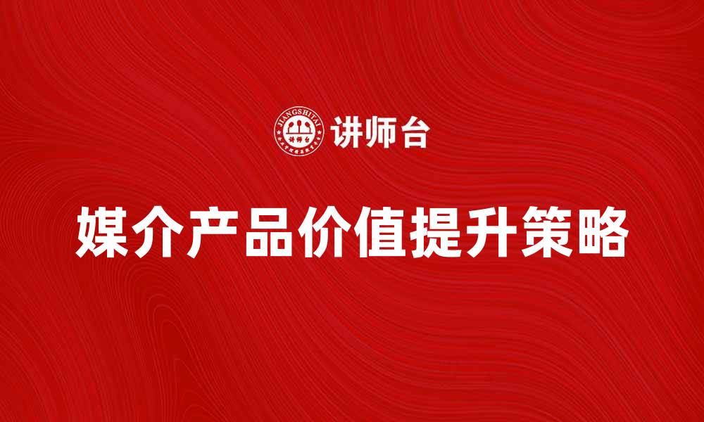 文章提升媒介产品价值的关键策略与实践的缩略图