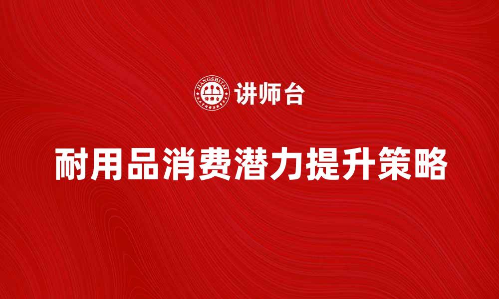文章耐用品市场分析：提升消费潜力的策略与趋势的缩略图