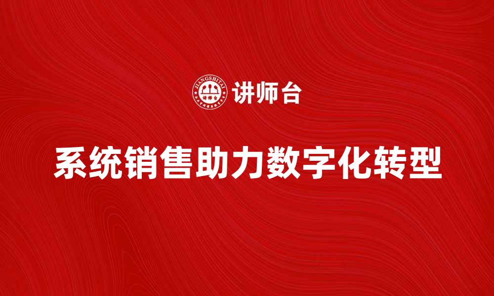文章系统销售助力企业数字化转型与增长的缩略图