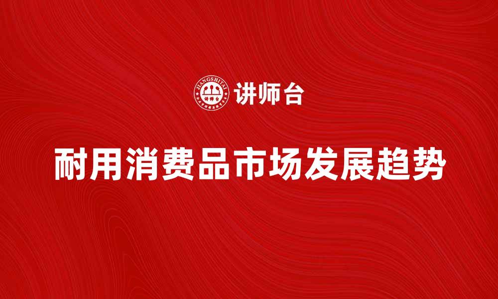文章耐用消费品市场分析与未来发展趋势探讨的缩略图
