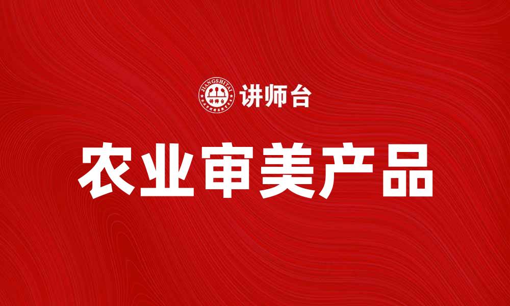 文章农业审美产品：融合自然与艺术的创新之美的缩略图