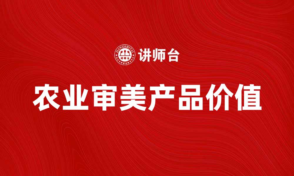 文章探索农业审美产品的独特魅力与价值的缩略图