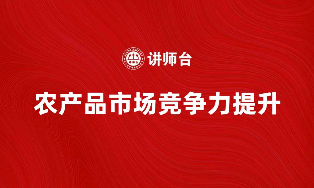 文章如何提升农产品的市场竞争力与销售策略的缩略图