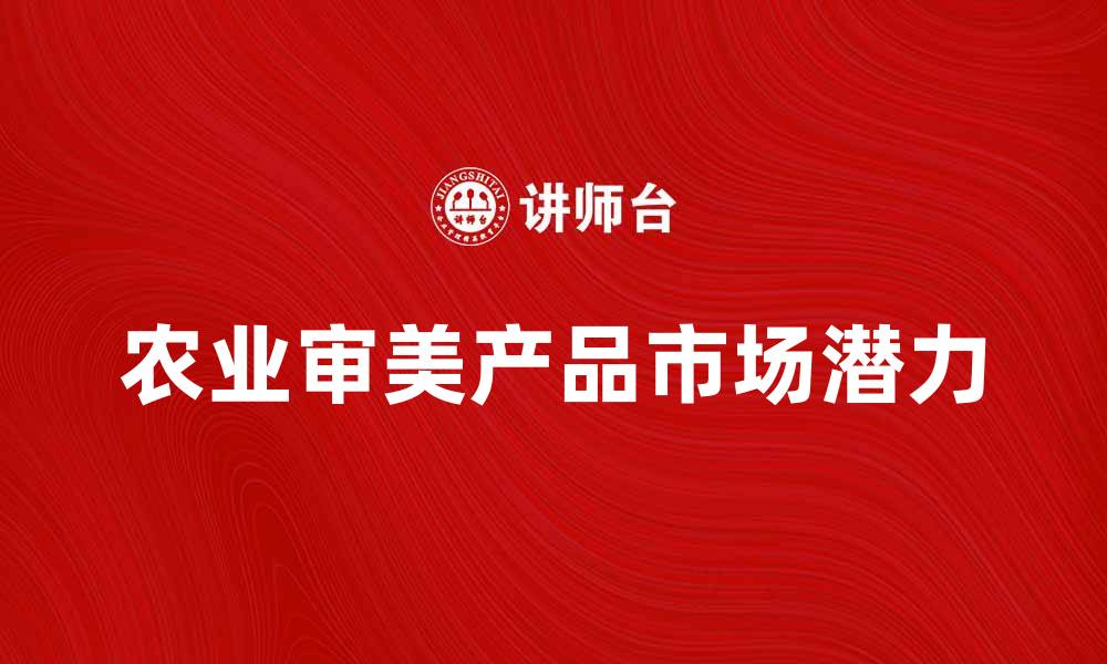 文章探索农业审美产品的独特魅力与市场潜力的缩略图