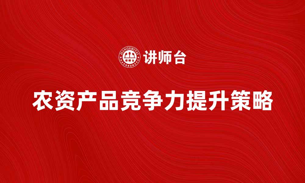 文章提升农资产品竞争力的有效策略与方法的缩略图