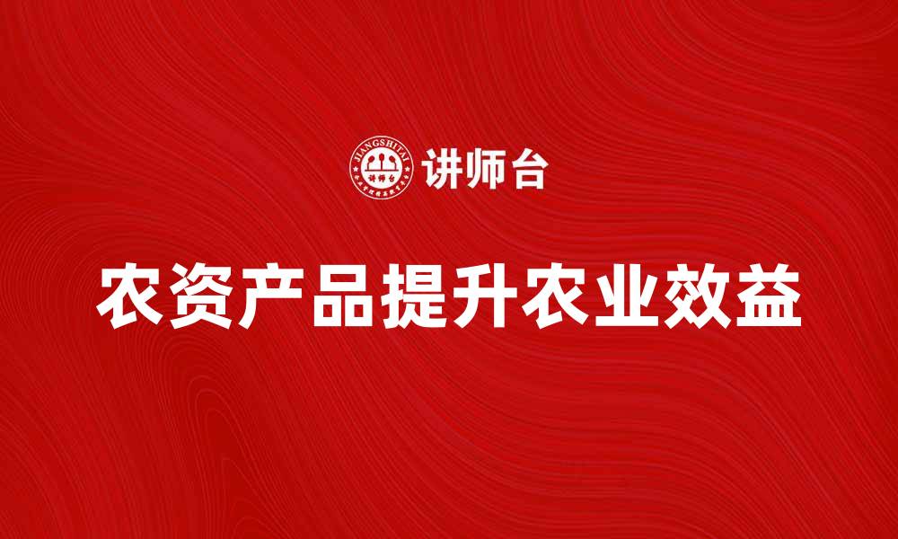 文章农资产品如何提升农业效益与产量的缩略图