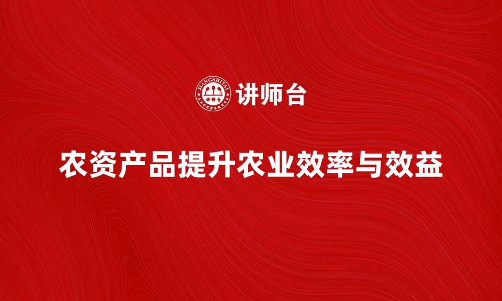 文章农资产品如何提升农业生产效率与效益的缩略图