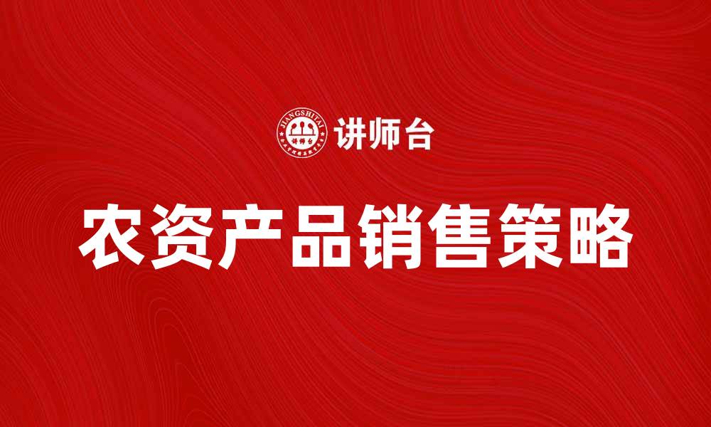 文章提升农资产品销售的有效策略与方法的缩略图