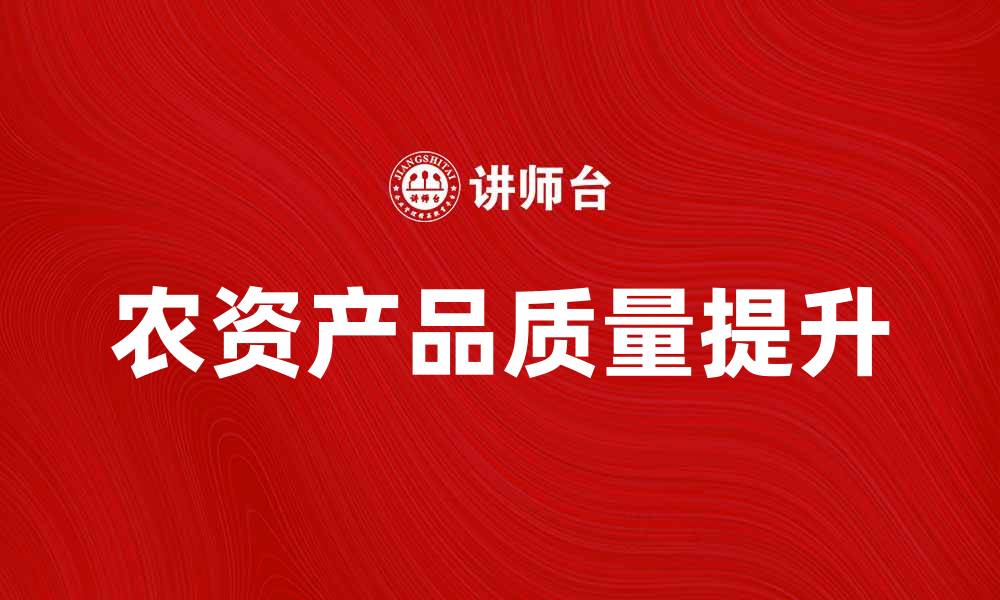 文章提升农资产品质量，助力农业发展新阶段的缩略图