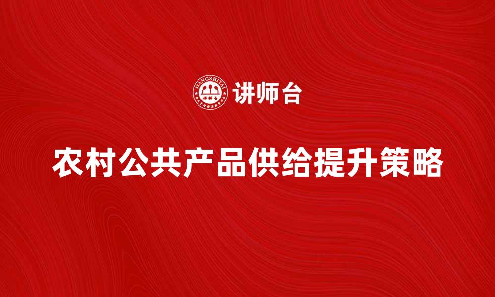 文章提升农村公共产品供给的有效策略与实践探索的缩略图
