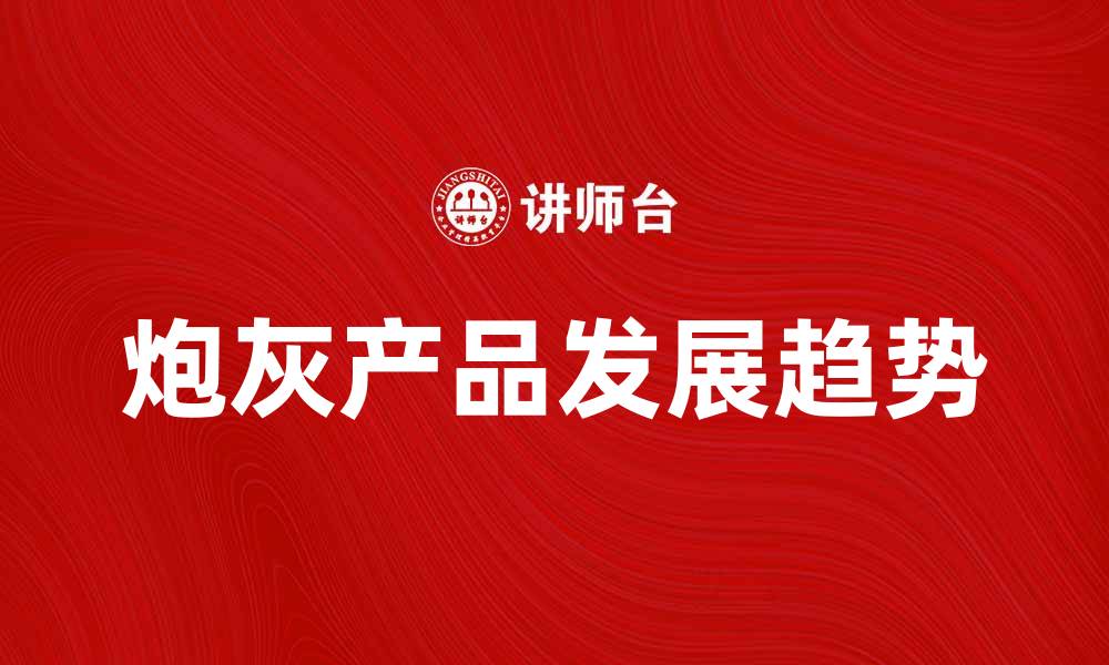 文章炮灰产品的市场现状与发展趋势分析的缩略图