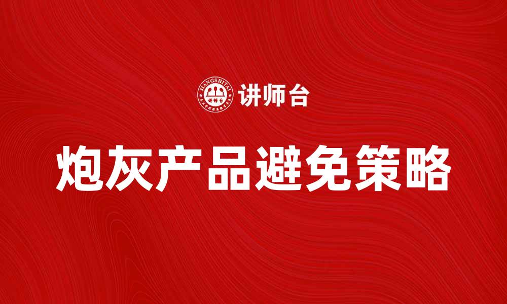 文章炮灰产品的真相：如何避免成为市场牺牲品的缩略图
